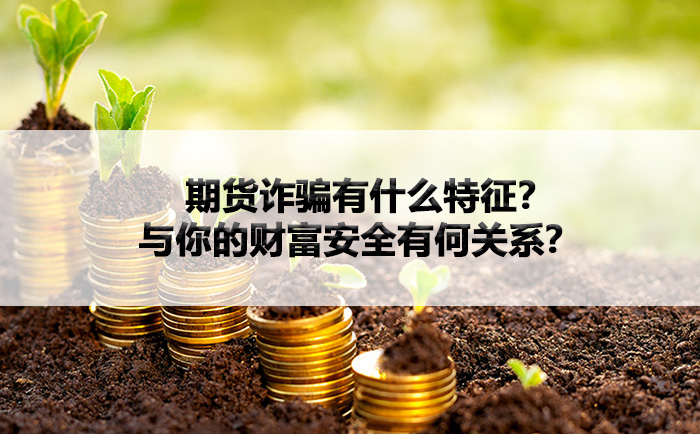 期货诈骗有什么特征？与你的财富安全有何关系？