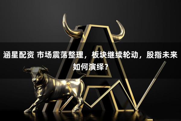 涵星配资 市场震荡整理，板块继续轮动，股指未来如何演绎？