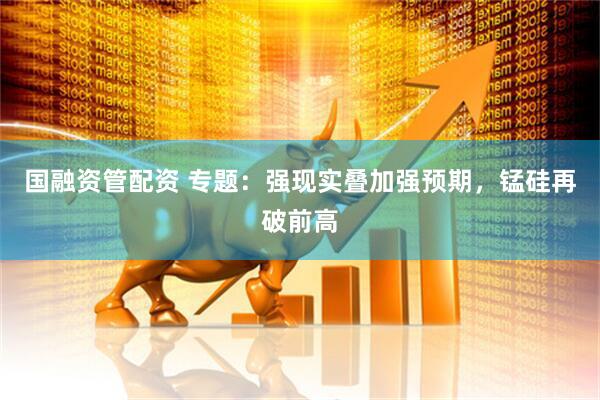 国融资管配资 专题：强现实叠加强预期，锰硅再破前高