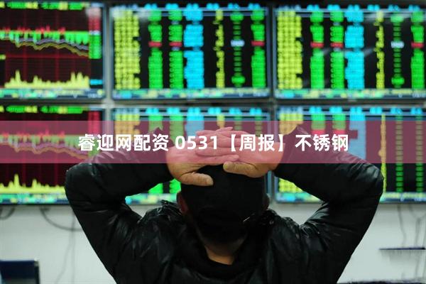 睿迎网配资 0531【周报】不锈钢
