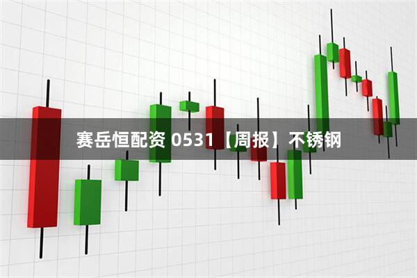 赛岳恒配资 0531【周报】不锈钢