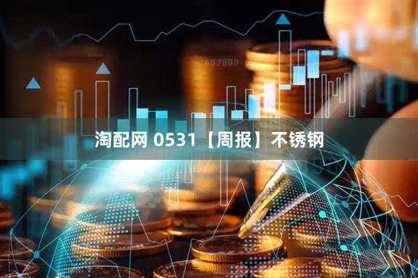 淘配网 0531【周报】不锈钢