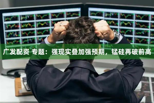广发配资 专题：强现实叠加强预期，锰硅再破前高