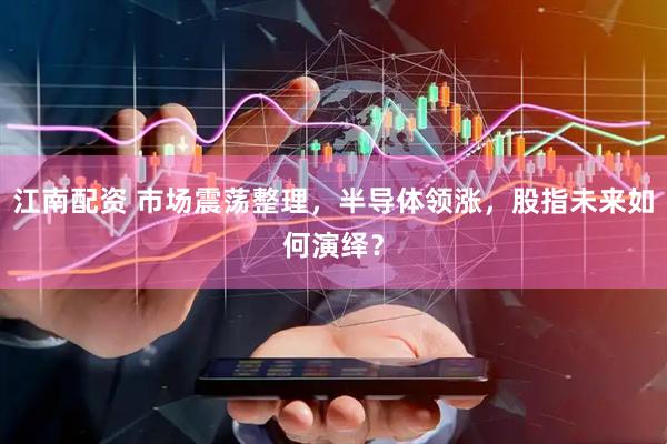 江南配资 市场震荡整理，半导体领涨，股指未来如何演绎？