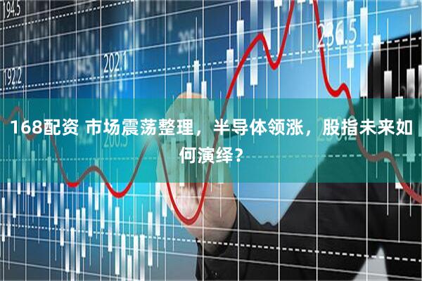 168配资 市场震荡整理，半导体领涨，股指未来如何演绎？