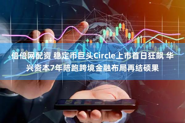倍倍网配资 稳定币巨头Circle上市首日狂飙 华兴资本7年陪跑跨境金融布局再结硕果