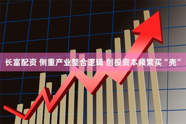 长富配资 侧重产业整合逻辑 创投资本频繁买“壳”