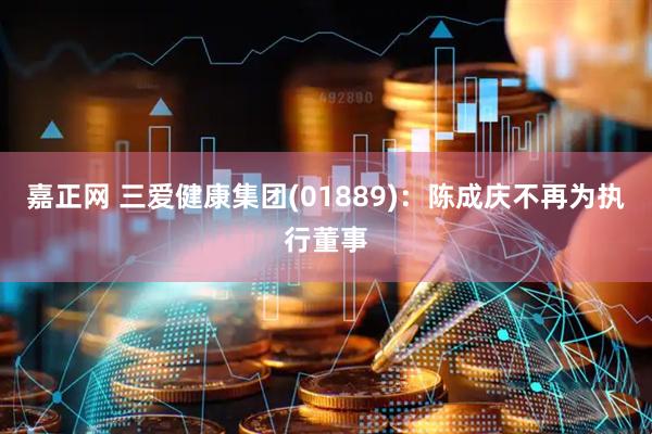 嘉正网 三爱健康集团(01889)：陈成庆不再为执行董事