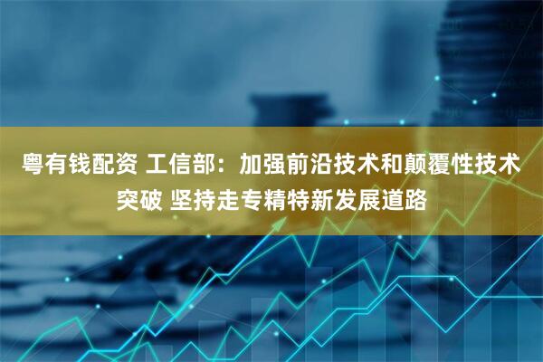 粤有钱配资 工信部：加强前沿技术和颠覆性技术突破 坚持走专精特新发展道路