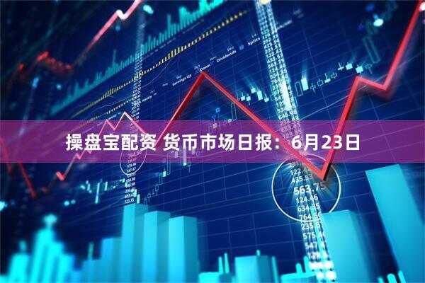 操盘宝配资 货币市场日报：6月23日