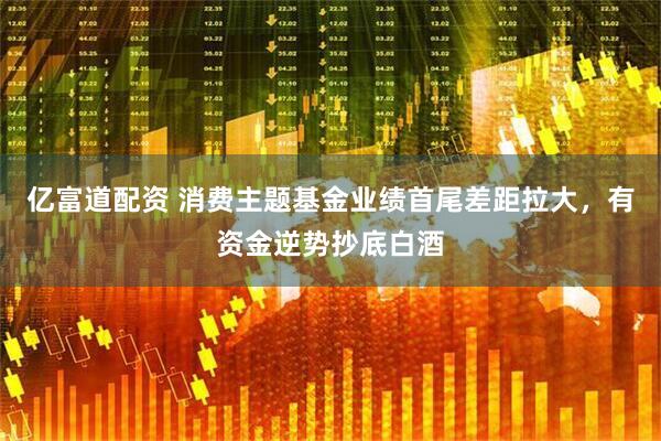 亿富道配资 消费主题基金业绩首尾差距拉大，有资金逆势抄底白酒