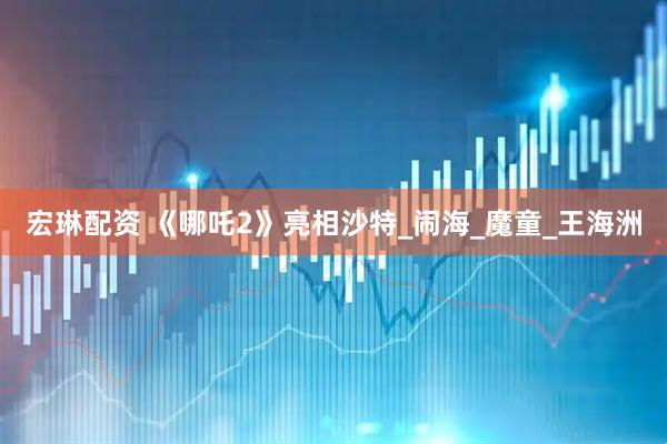 宏琳配资 《哪吒2》亮相沙特_闹海_魔童_王海洲
