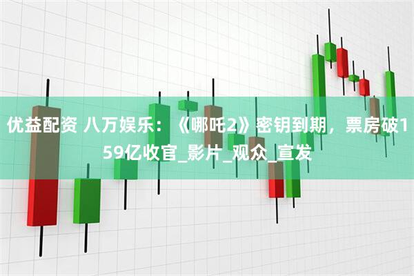 优益配资 八万娱乐：《哪吒2》密钥到期，票房破159亿收官_影片_观众_宣发