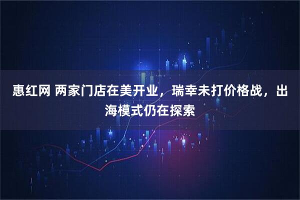 惠红网 两家门店在美开业，瑞幸未打价格战，出海模式仍在探索