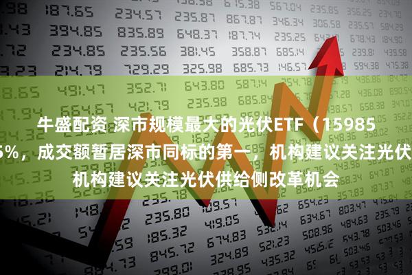 牛盛配资 深市规模最大的光伏ETF（159857）半日大涨超5%，成交额暂居深市同标的第一，机构建议关注光伏供给侧改革机会