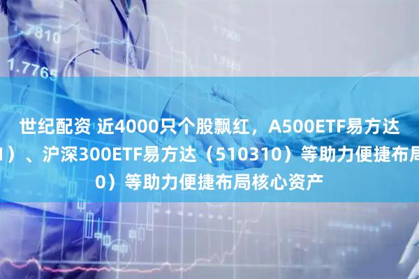 世纪配资 近4000只个股飘红，A500ETF易方达（159361）、沪深300ETF易方达（510310）等助力便捷布局核心资产