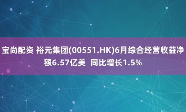 宝尚配资 裕元集团(00551.HK)6月综合经营收益净额6.57亿美  同比增长1.5%