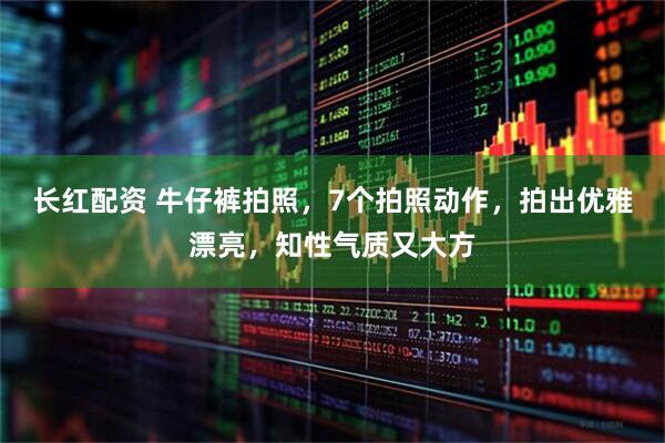 长红配资 牛仔裤拍照，7个拍照动作，拍出优雅漂亮，知性气质又大方