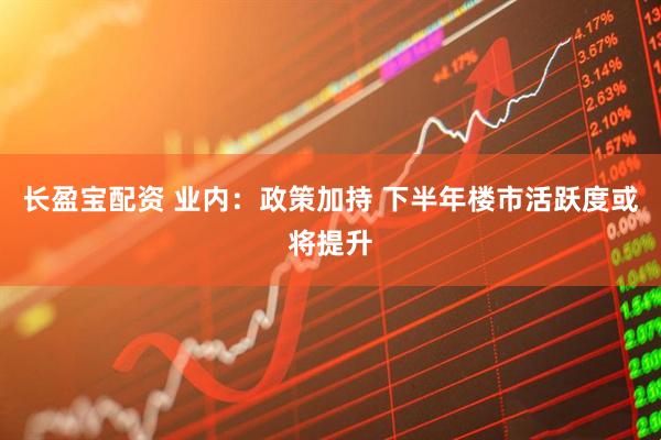 长盈宝配资 业内:政策加持 下半年楼市活跃度或将提升