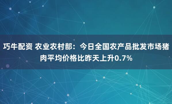 巧牛配资 农业农村部：今日全国农产品批发市场猪肉平均价格比昨天上升0.7%