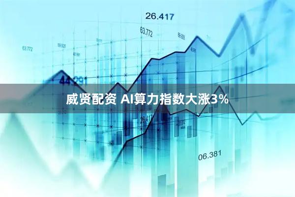 威贤配资 AI算力指数大涨3%