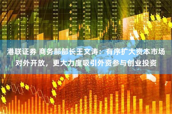 港联证券 商务部部长王文涛：有序扩大资本市场对外开放，更大力度吸引外资参与创业投资
