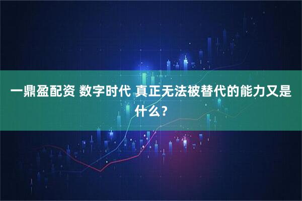 一鼎盈配资 数字时代 真正无法被替代的能力又是什么？