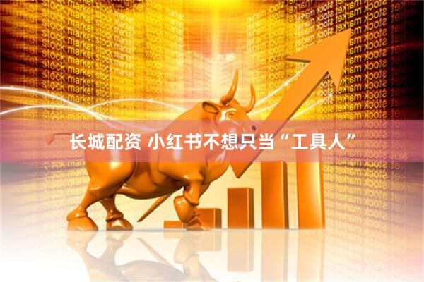 长城配资 小红书不想只当“工具人”