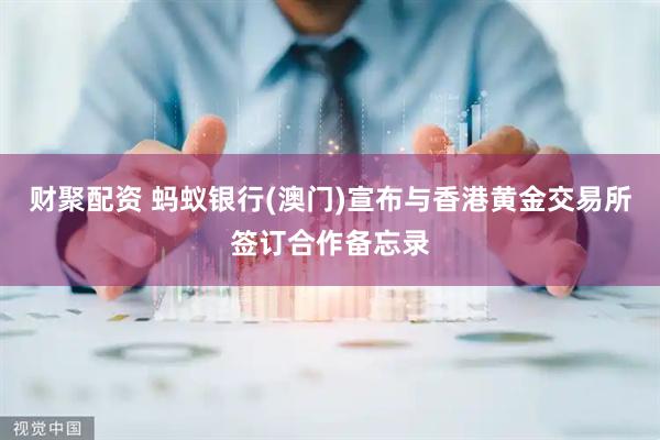 财聚配资 蚂蚁银行(澳门)宣布与香港黄金交易所签订合作备忘录