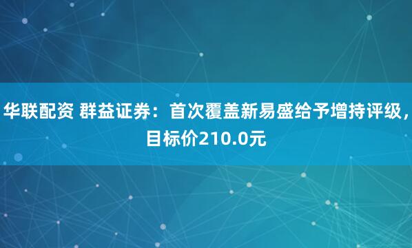 华联配资 群益证券：首次覆盖新易盛给予增持评级，目标价210.0元