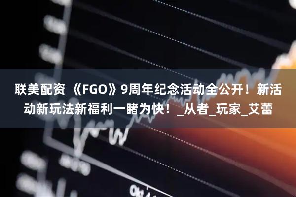 联美配资 《FGO》9周年纪念活动全公开！新活动新玩法新福利一睹为快！_从者_玩家_艾蕾
