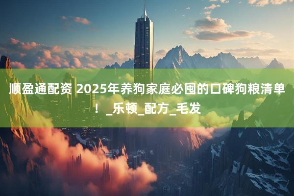 顺盈通配资 2025年养狗家庭必囤的口碑狗粮清单！_乐顿_配方_毛发