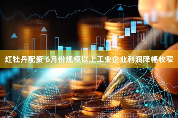 红牡丹配资 6月份规模以上工业企业利润降幅收窄