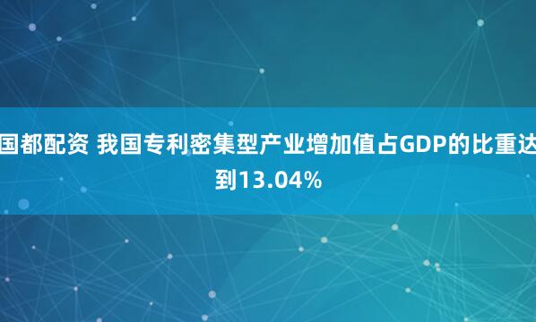 国都配资 我国专利密集型产业增加值占GDP的比重达到13.04%