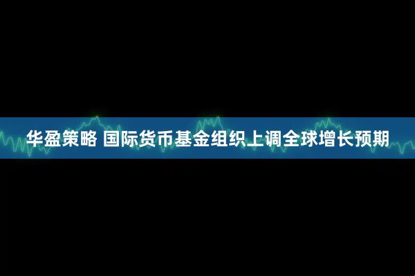 华盈策略 国际货币基金组织上调全球增长预期