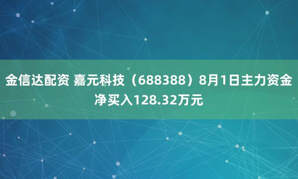 金信达配资 嘉元科技（688388）8月1日主力资金净买入128.32万元