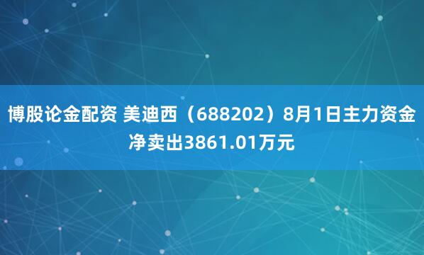 博股论金配资 美迪西（688202）8月1日主力资金净卖出3861.01万元