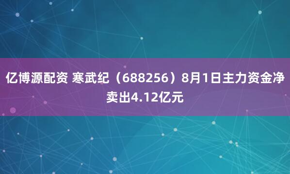 亿博源配资 寒武纪（688256）8月1日主力资金净卖出4.12亿元
