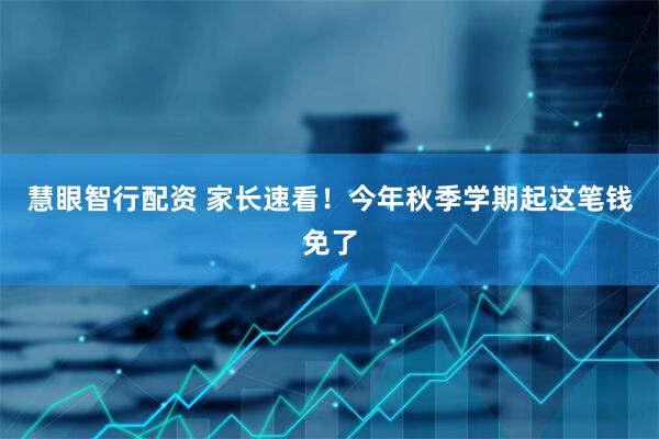 慧眼智行配资 家长速看！今年秋季学期起这笔钱免了