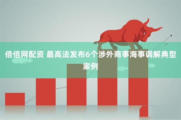 倍倍网配资 最高法发布6个涉外商事海事调解典型案例
