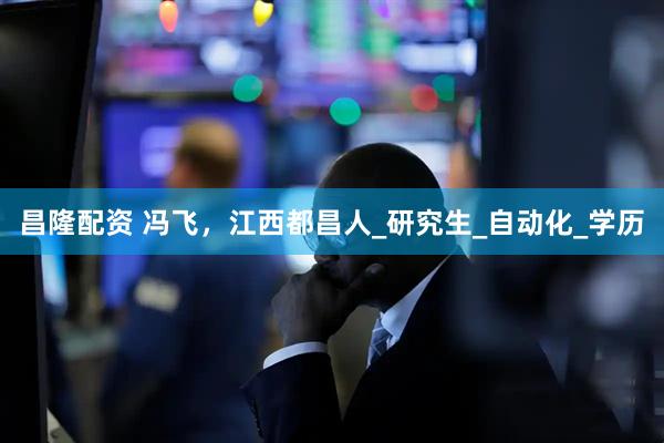 昌隆配资 冯飞，江西都昌人_研究生_自动化_学历