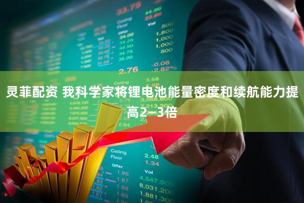 灵菲配资 我科学家将锂电池能量密度和续航能力提高2—3倍