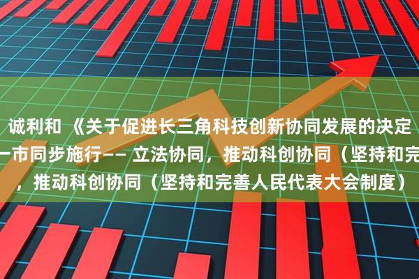 诚利和 《关于促进长三角科技创新协同发展的决定》将于9月1日在三省一市同步施行—— 立法协同，推动科创协同（坚持和完善人民代表大会制度）
