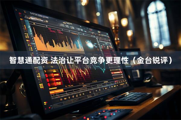 智慧通配资 法治让平台竞争更理性（金台锐评）