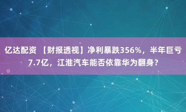 亿达配资 【财报透视】净利暴跌356%，半年巨亏7.7亿，江淮汽车能否依靠华为翻身？