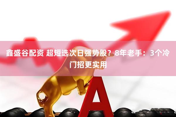 鑫盛谷配资 超短选次日强势股？8年老手：3个冷门招更实用