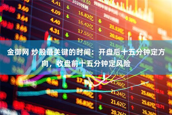 金御网 炒股最关键的时间：开盘后十五分钟定方向，收盘前十五分钟定风险