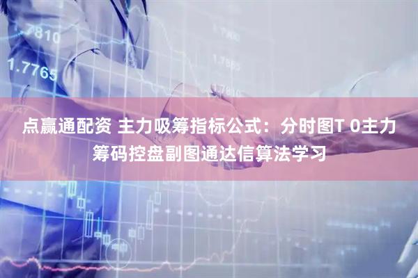 点赢通配资 主力吸筹指标公式：分时图T 0主力筹码控盘副图通达信算法学习