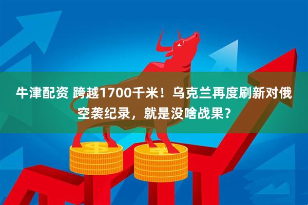 牛津配资 跨越1700千米！乌克兰再度刷新对俄空袭纪录，就是没啥战果？