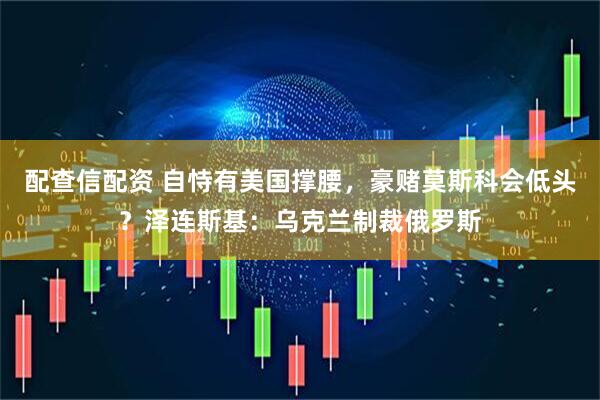 配查信配资 自恃有美国撑腰，豪赌莫斯科会低头？泽连斯基：乌克兰制裁俄罗斯